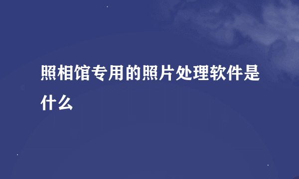 照相馆专用的照片处理软件是什么