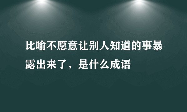 比喻不愿意让别人知道的事暴露出来了，是什么成语
