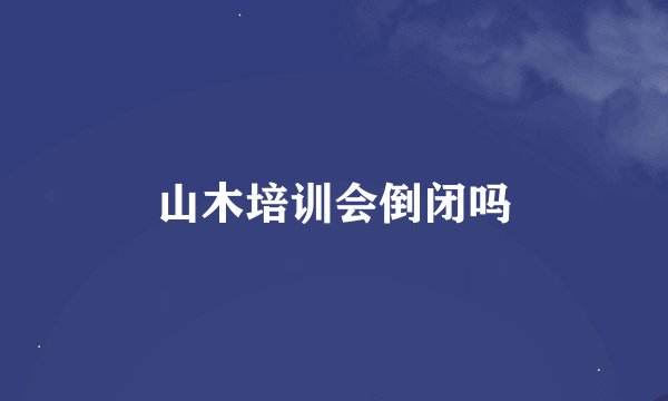 山木培训会倒闭吗