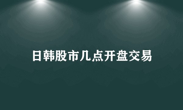 日韩股市几点开盘交易