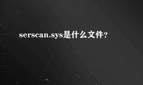 serscan.sys是什么文件？