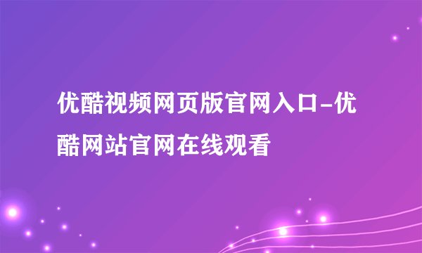 优酷视频网页版官网入口-优酷网站官网在线观看