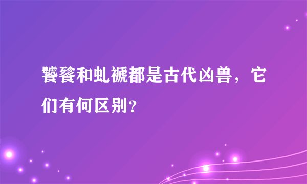 饕餮和虬褫都是古代凶兽，它们有何区别？