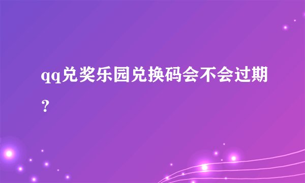 qq兑奖乐园兑换码会不会过期？