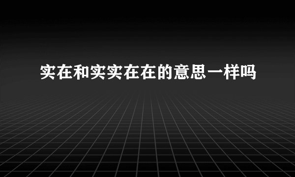 实在和实实在在的意思一样吗