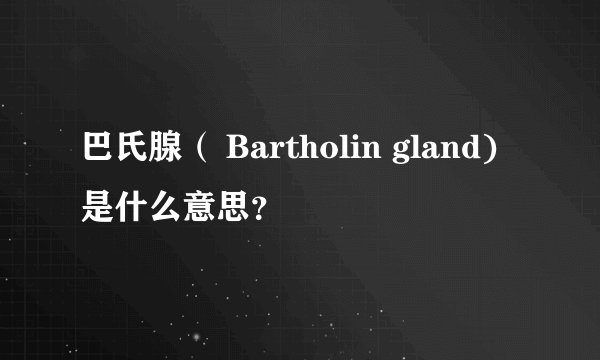 巴氏腺（ Bartholin gland)是什么意思？