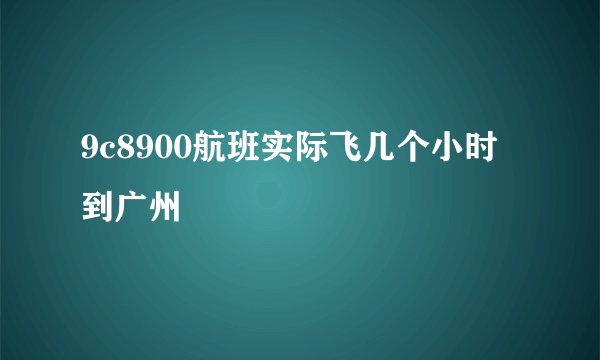 9c8900航班实际飞几个小时到广州