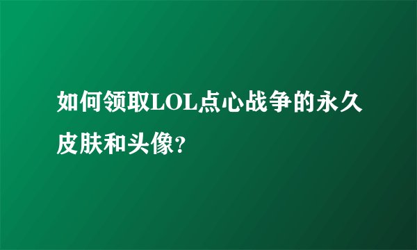 如何领取LOL点心战争的永久皮肤和头像？