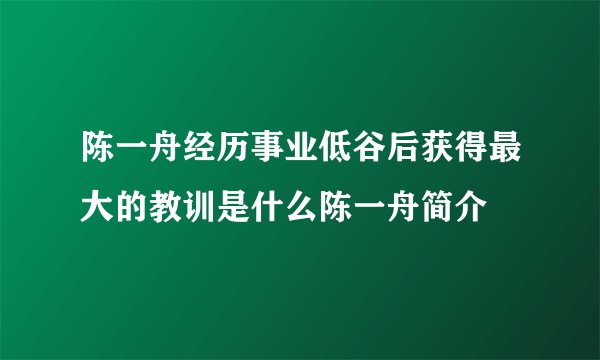 陈一舟经历事业低谷后获得最大的教训是什么陈一舟简介