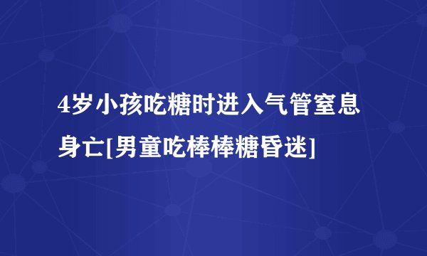 4岁小孩吃糖时进入气管窒息身亡[男童吃棒棒糖昏迷]