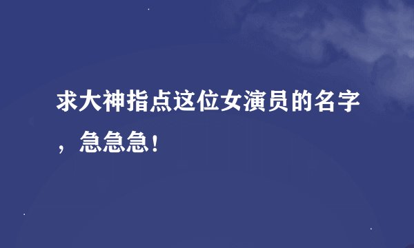求大神指点这位女演员的名字，急急急！