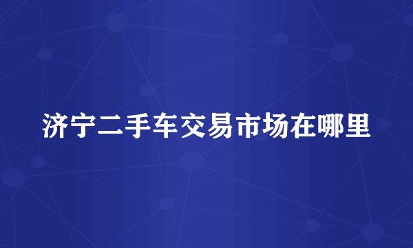 济宁二手车交易市场在哪里