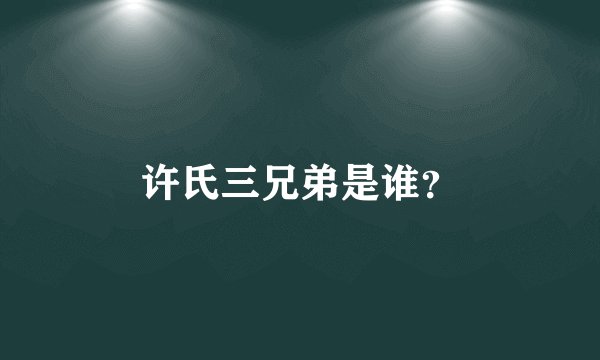许氏三兄弟是谁？