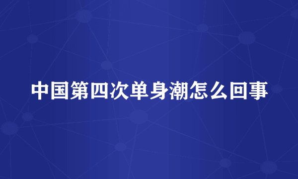 中国第四次单身潮怎么回事