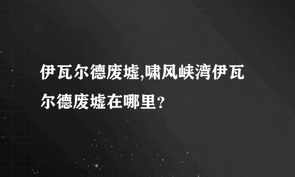 伊瓦尔德废墟,啸风峡湾伊瓦尔德废墟在哪里？