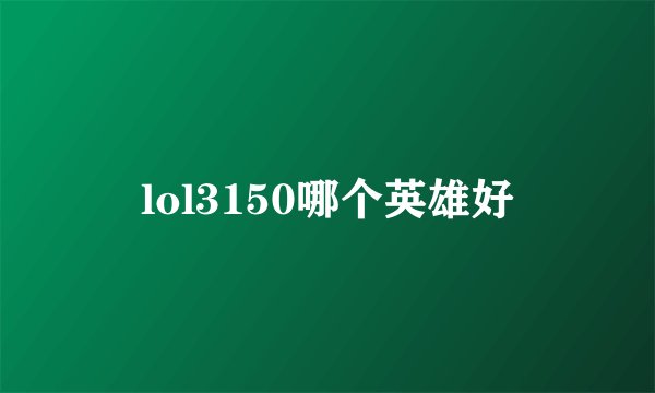 lol3150哪个英雄好