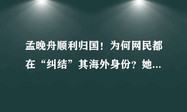 孟晚舟顺利归国！为何网民都在“纠结”其海外身份？她到底是哪国人呢？