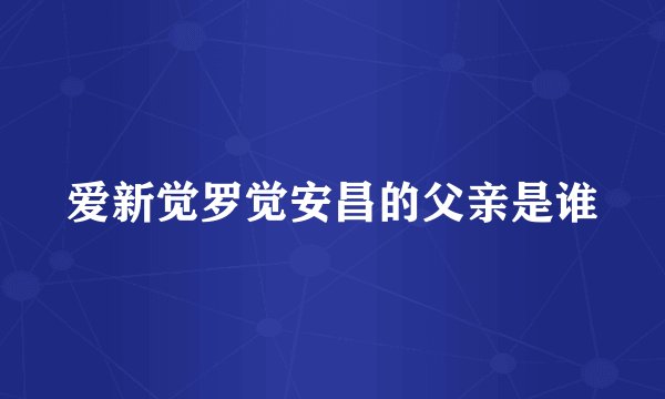 爱新觉罗觉安昌的父亲是谁