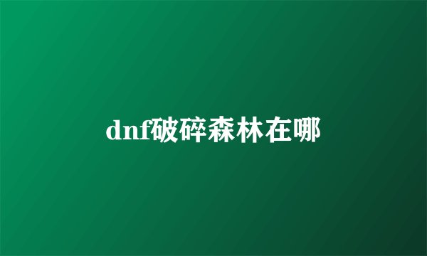 dnf破碎森林在哪