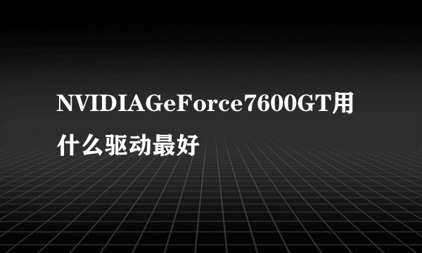 NVIDIAGeForce7600GT用什么驱动最好