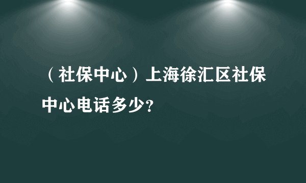 （社保中心）上海徐汇区社保中心电话多少？