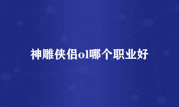 神雕侠侣ol哪个职业好