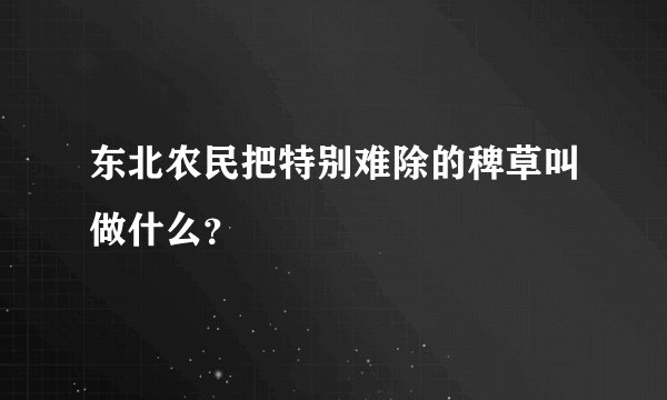 东北农民把特别难除的稗草叫做什么？