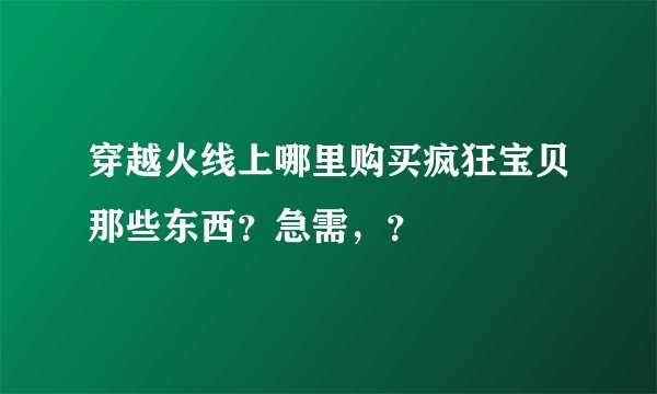 穿越火线上哪里购买疯狂宝贝那些东西？急需，？
