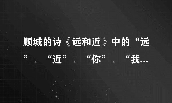 顾城的诗《远和近》中的“远”、“近”、“你”、“我”、“云”分别指什么？