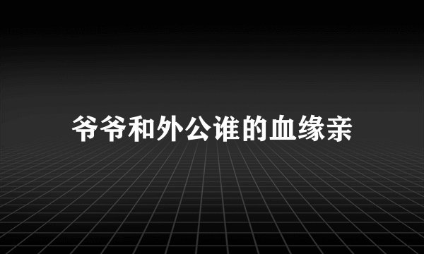 爷爷和外公谁的血缘亲