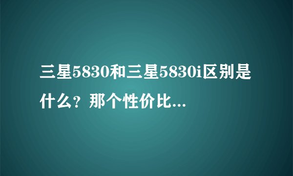 三星5830和三星5830i区别是什么？那个性价比比较高？