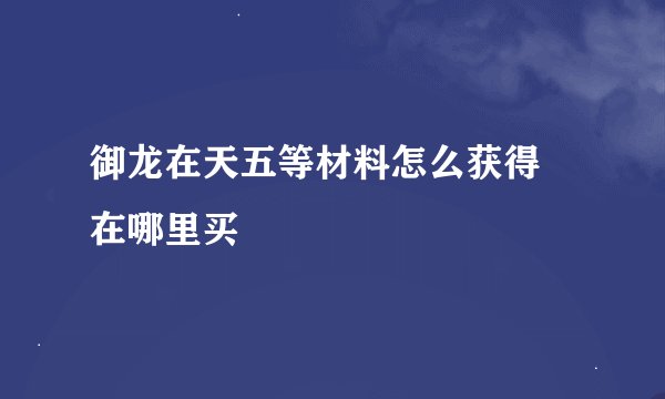 御龙在天五等材料怎么获得 在哪里买