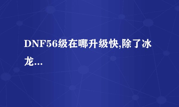 DNF56级在哪升级快,除了冰龙...