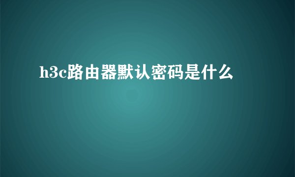 h3c路由器默认密码是什么