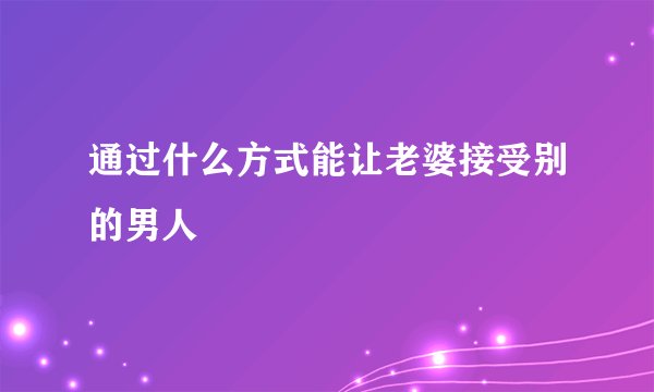 通过什么方式能让老婆接受别的男人