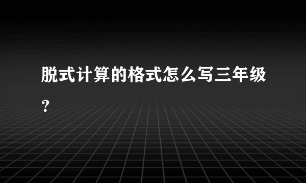 脱式计算的格式怎么写三年级？