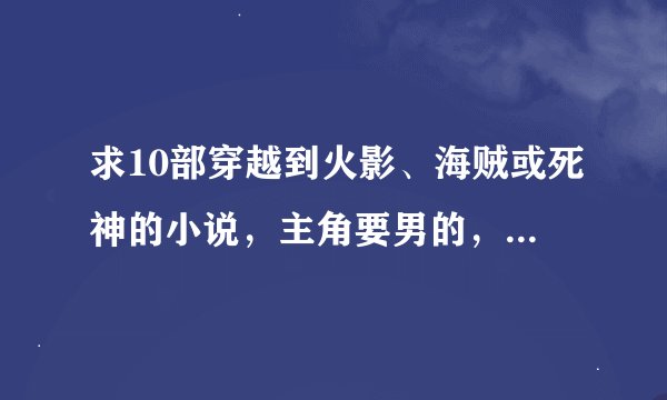 求10部穿越到火影、海贼或死神的小说，主角要男的，要很强大的