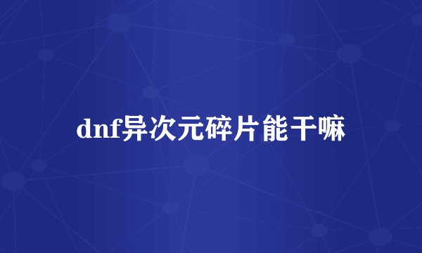 dnf异次元碎片能干嘛