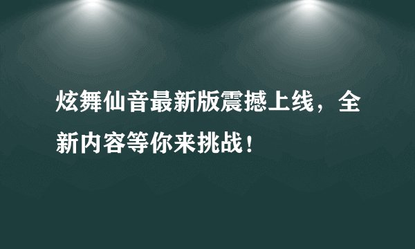炫舞仙音最新版震撼上线，全新内容等你来挑战！