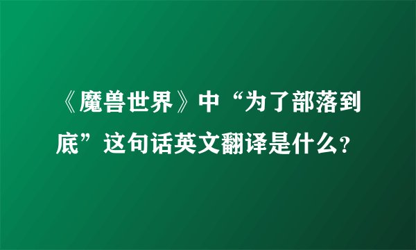 《魔兽世界》中“为了部落到底”这句话英文翻译是什么？