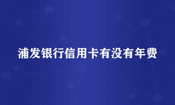浦发银行信用卡有没有年费