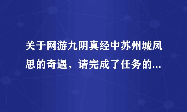 关于网游九阴真经中苏州城凤思的奇遇，请完成了任务的高手详细回答一下，详细回答才清楚明白才采纳。