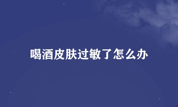 喝酒皮肤过敏了怎么办