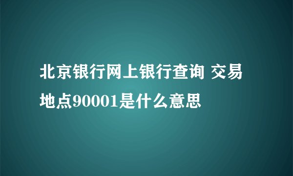 北京银行网上银行查询 交易地点90001是什么意思