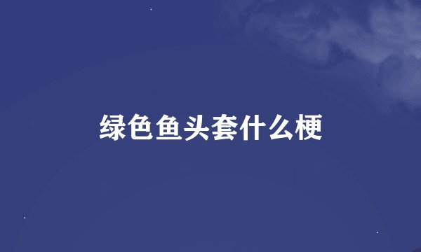 绿色鱼头套什么梗