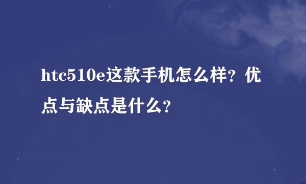 htc510e这款手机怎么样？优点与缺点是什么？