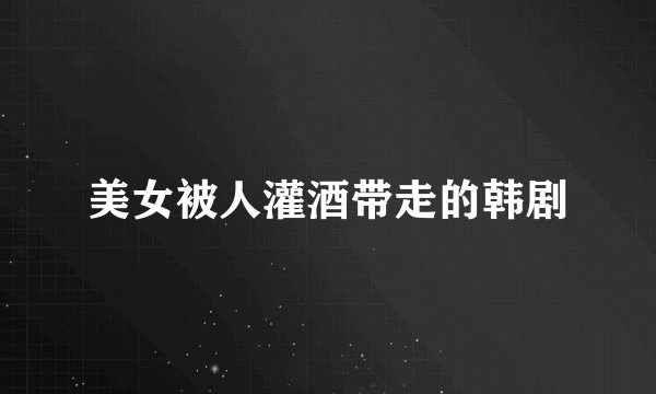 美女被人灌酒带走的韩剧