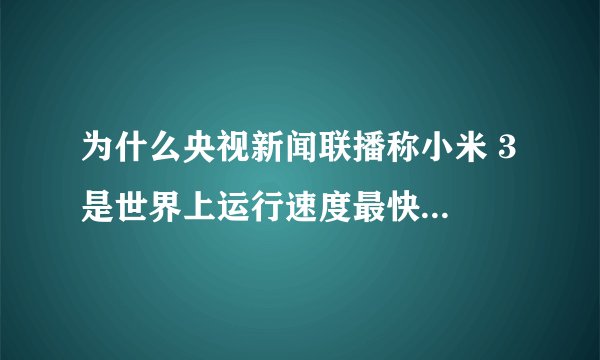 为什么央视新闻联播称小米 3 是世界上运行速度最快的手机,