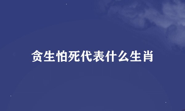 贪生怕死代表什么生肖
