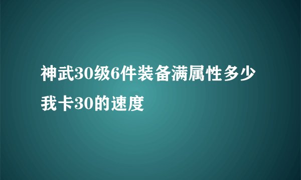 神武30级6件装备满属性多少我卡30的速度